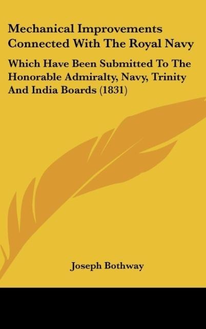 Mechanical Improvements Connected With The Royal Navy: Which Have Been Submitted To The Honorable Admiralty, Navy, Trinity And India Boards (1831)