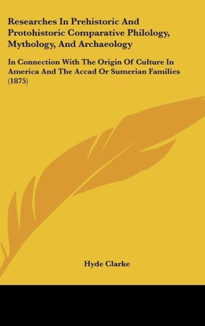 Researches In Prehistoric And Protohistoric Comparative Philology, Mythology, And Archaeology: In Connection With The Origin Of Culture In America And The Accad Or Sumerian Families (1875)