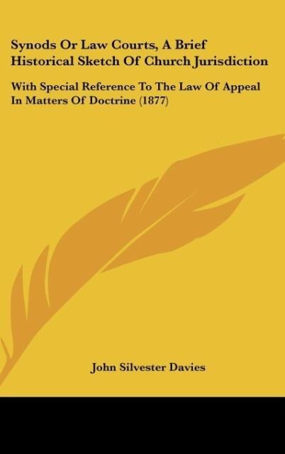Synods Or Law Courts, A Brief Historical Sketch Of Church Jurisdiction: With Special Reference To The Law Of Appeal In Matters Of Doctrine (1877)