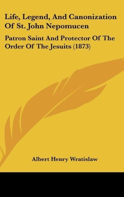 Life, Legend, And Canonization Of St. John Nepomucen: Patron Saint And Protector Of The Order Of The Jesuits (1873)