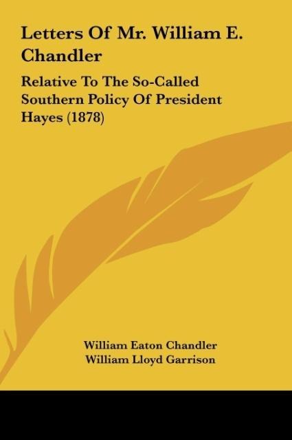 Letters Of Mr. William E. Chandler: Relative To The So-Called Southern Policy Of President Hayes (1878)