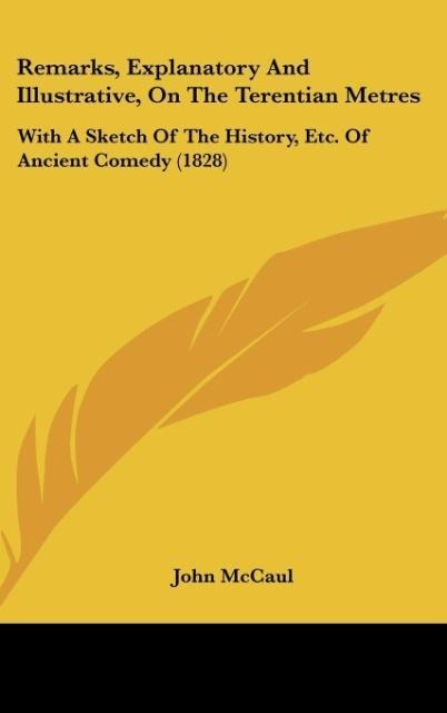 Remarks, Explanatory And Illustrative, On The Terentian Metres: With A Sketch Of The History, Etc. Of Ancient Comedy (1828)