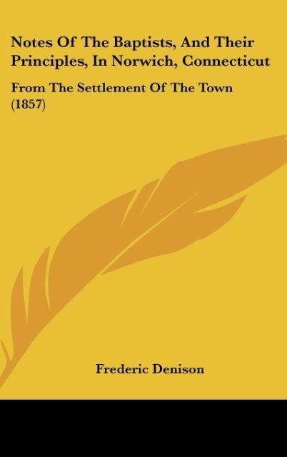Notes Of The Baptists, And Their Principles, In Norwich, Connecticut: From The Settlement Of The Town (1857)