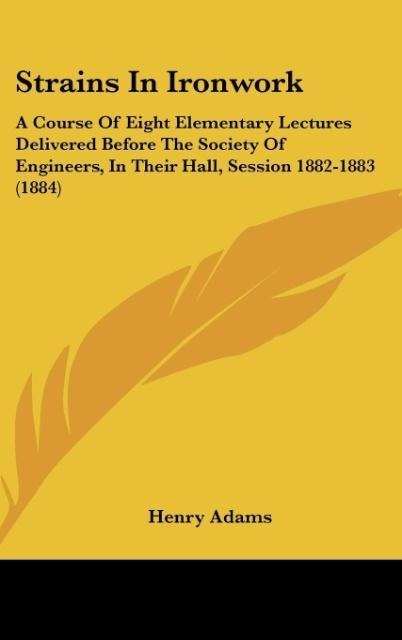 Strains In Ironwork: A Course Of Eight Elementary Lectures Delivered Before The Society Of Engineers, In Their Hall, Session 1882-1883 (1884)