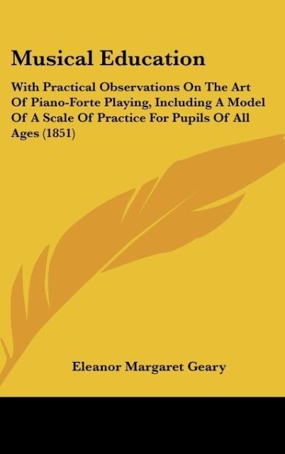 Musical Education: With Practical Observations On The Art Of Piano-Forte Playing, Including A Model Of A Scale Of Practice For Pupils Of All Ages (1851)