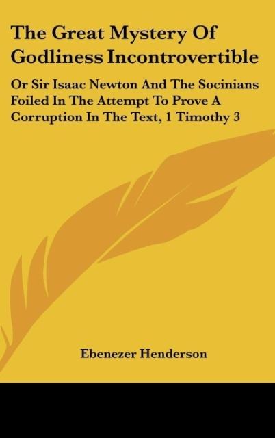 The Great Mystery Of Godliness Incontrovertible: Or Sir Isaac Newton And The Socinians Foiled In The Attempt To Prove A Corruption In The Text, 1 Timothy 3:16 (1830)