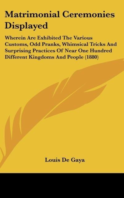 Matrimonial Ceremonies Displayed: Wherein Are Exhibited The Various Customs, Odd Pranks, Whimsical Tricks And Surprising Practices Of Near One Hundred Different Kingdoms And People (1880)