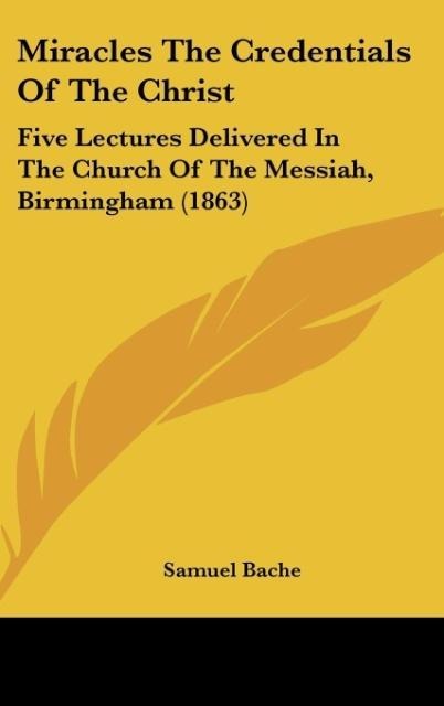 Miracles The Credentials Of The Christ: Five Lectures Delivered In The Church Of The Messiah, Birmingham (1863)
