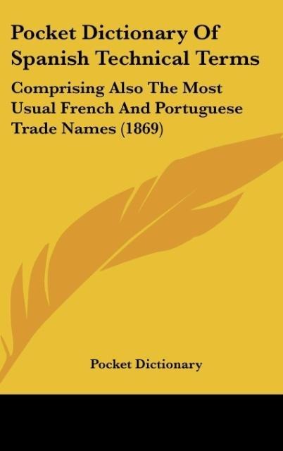 Pocket Dictionary Of Spanish Technical Terms: Comprising Also The Most Usual French And Portuguese Trade Names (1869)