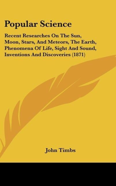 Popular Science: Recent Researches On The Sun, Moon, Stars, And Meteors, The Earth, Phenomena Of Life, Sight And Sound, Inventions And Discoveries (1871)
