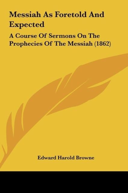 Messiah As Foretold And Expected: A Course Of Sermons On The Prophecies Of The Messiah (1862)