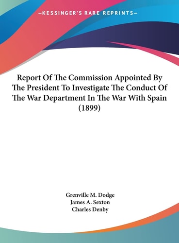 Report Of The Commission Appointed By The President To Investigate The Conduct Of The War Department In The War With Spain (1899)