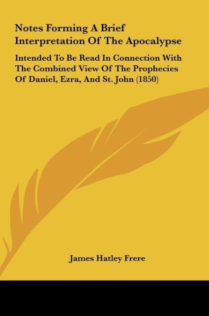 Notes Forming A Brief Interpretation Of The Apocalypse: Intended To Be Read In Connection With The Combined View Of The Prophecies Of Daniel, Ezra, And St. John (1850)