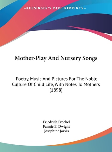Mother-Play And Nursery Songs: Poetry, Music And Pictures For The Noble Culture Of Child Life, With Notes To Mothers (1898)
