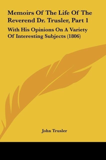 Memoirs Of The Life Of The Reverend Dr. Trusler, Part 1: With His Opinions On A Variety Of Interesting Subjects (1806)