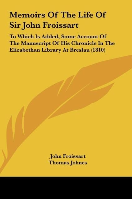 Memoirs Of The Life Of Sir John Froissart: To Which Is Added, Some Account Of The Manuscript Of His Chronicle In The Elizabethan Library At Breslau (1810)