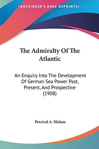 The Admiralty Of The Atlantic: An Enquiry Into The Development Of German Sea Power Past, Present, And Prospective (1908)