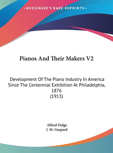 Pianos And Their Makers V2: Development Of The Piano Industry In America Since The Centennial Exhibition At Philadelphia, 1876 (1913)