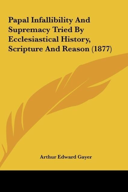 Papal Infallibility And Supremacy Tried By Ecclesiastical History, Scripture And Reason (1877)