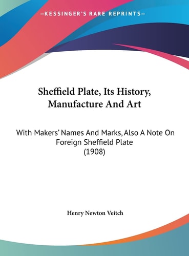 Sheffield Plate, Its History, Manufacture And Art: With Makers' Names And Marks, Also A Note On Foreign Sheffield Plate (1908)
