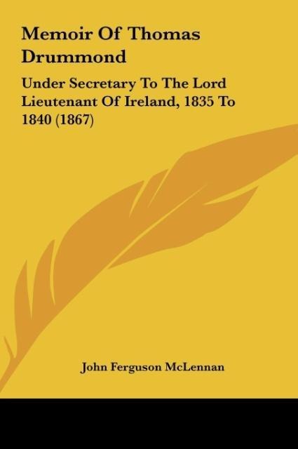 Memoir Of Thomas Drummond: Under Secretary To The Lord Lieutenant Of Ireland, 1835 To 1840 (1867)