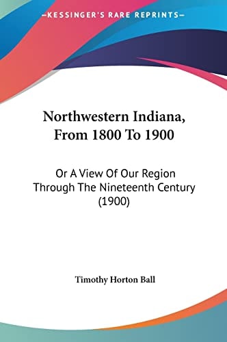 Northwestern Indiana, From 1800 To 1900: Or A View Of Our Region Through The Nineteenth Century (1900)