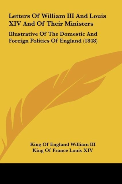 Letters Of William III And Louis XIV And Of Their Ministers: Illustrative Of The Domestic And Foreign Politics Of England (1848)