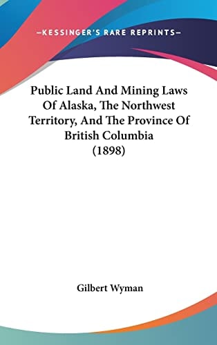 Public Land And Mining Laws Of Alaska, The Northwest Territory, And The Province Of British Columbia (1898)
