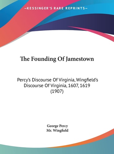 The Founding Of Jamestown: Percy's Discourse Of Virginia, Wingfield's Discourse Of Virginia, 1607, 1619 (1907)