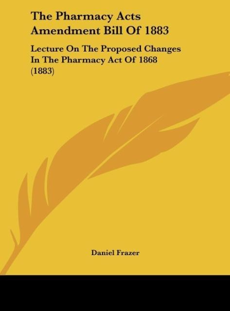 The Pharmacy Acts Amendment Bill Of 1883: Lecture On The Proposed Changes In The Pharmacy Act Of 1868 (1883)