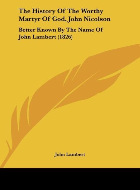 The History Of The Worthy Martyr Of God, John Nicolson: Better Known By The Name Of John Lambert (1826)