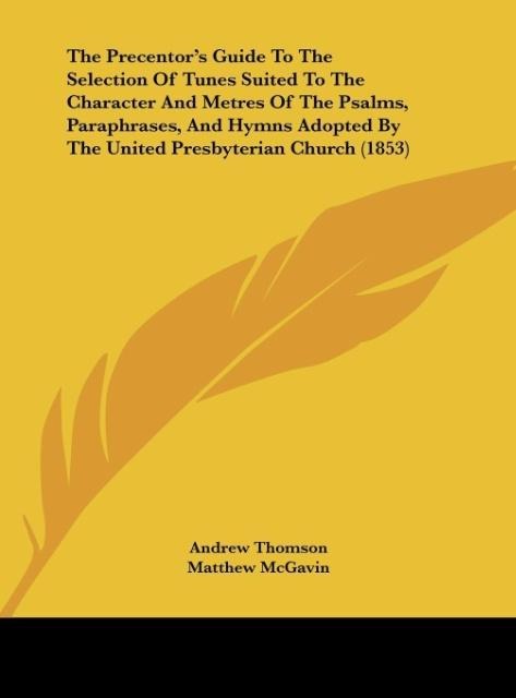 The Precentors Guide To The Selection Of Tunes Suited To The Character And Metres Of The Psalms, Paraphrases, And Hymns Adopted By The United Presbyterian Church (1853)