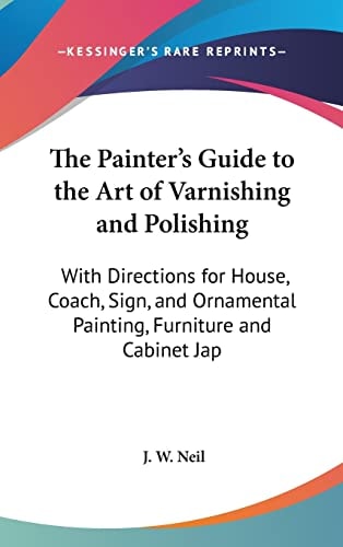 The Painter's Guide to the Art of Varnishing and Polishing: With Directions for House, Coach, Sign, and Ornamental Painting, Furniture and Cabinet Jap