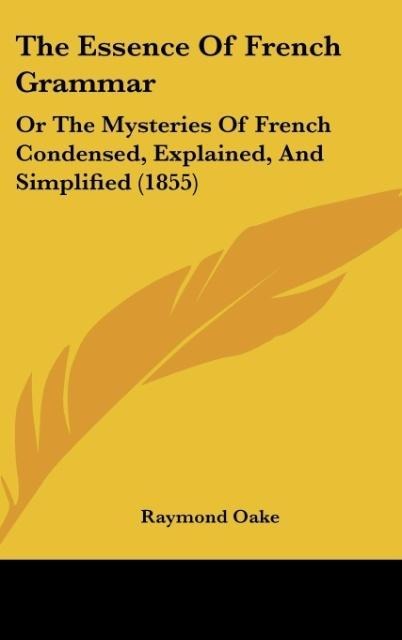The Essence Of French Grammar: Or The Mysteries Of French Condensed, Explained, And Simplified (1855)