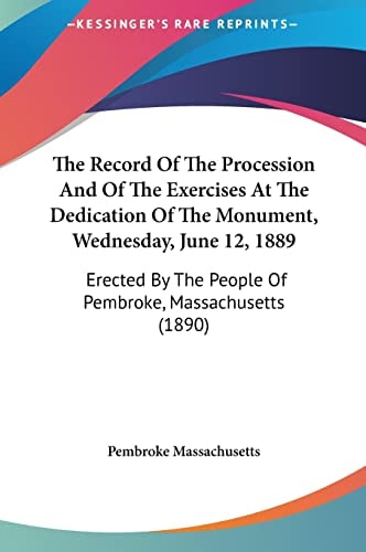 The Record Of The Procession And Of The Exercises At The Dedication Of The Monument, Wednesday, June 12, 1889: Erected By The People Of Pembroke, Massachusetts (1890)