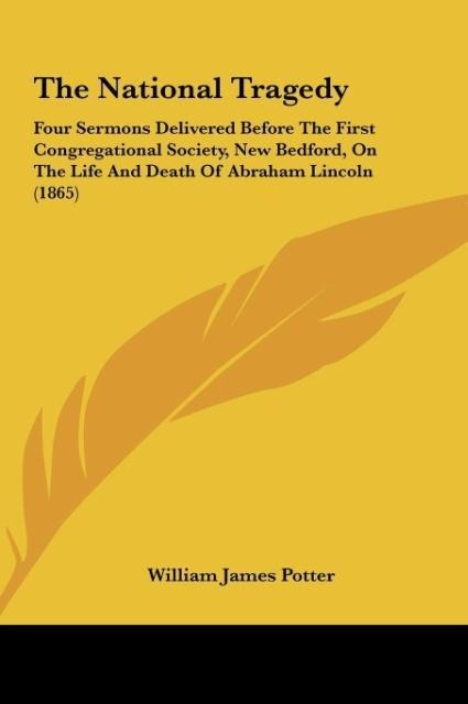 The National Tragedy: Four Sermons Delivered Before The First Congregational Society, New Bedford, On The Life And Death Of Abraham Lincoln (1865)