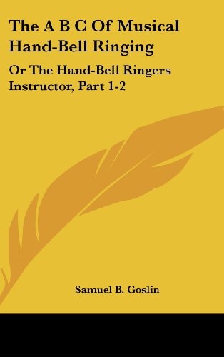 The A B C of Musical Hand-Bell Ringing: Or the Hand-Bell Ringers Instructor, Part 1-2: Comprising Short Notes for Young Beginners, a Collection of Eas