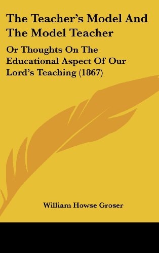 The Teacher's Model and the Model Teacher: Or Thoughts on the Educational Aspect of Our Lord's Teaching (1867)