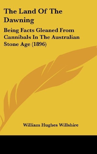 The Land Of The Dawning: Being Facts Gleaned From Cannibals In The Australian Stone Age (1896)