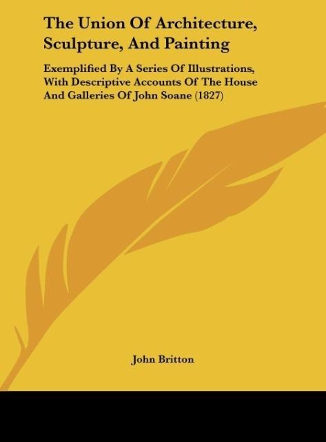 The Union Of Architecture, Sculpture, And Painting: Exemplified By A Series Of Illustrations, With Descriptive Accounts Of The House And Galleries Of John Soane (1827)