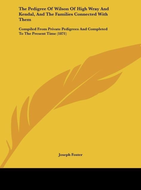 The Pedigree Of Wilson Of High Wray And Kendal, And The Families Connected With Them: Compiled From Private Pedigrees And Completed To The Present Time (1871)