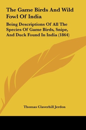 The Game Birds and Wild Fowl of India: Being Descriptions of All the Species of Game Birds, Snipe, and Duck Found in India (1864)