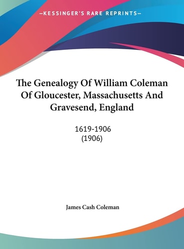 The Genealogy Of William Coleman Of Gloucester, Massachusetts And Gravesend, England: 1619-1906 (1906)