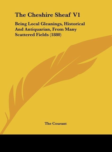 The Cheshire Sheaf V1: Being Local Gleanings, Historical And Antiquarian, From Many Scattered Fields (1880)