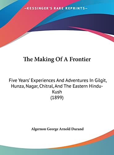 The Making Of A Frontier: Five Years' Experiences And Adventures In Gilgit, Hunza, Nagar, Chitral, And The Eastern Hindu-Kush (1899)