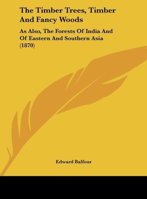 The Timber Trees, Timber And Fancy Woods: As Also, The Forests Of India And Of Eastern And Southern Asia (1870)