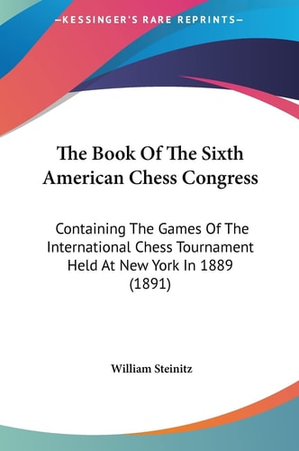 The Book Of The Sixth American Chess Congress: Containing The Games Of The International Chess Tournament Held At New York In 1889 (1891)