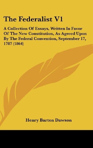 The Federalist V1: A Collection of Essays, Written in Favor of the New Constitution, as Agreed Upon by the Federal Convention, September