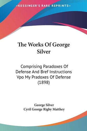 The Works Of George Silver: Comprising Paradoxes Of Defense And Bref Instructions Vpo My Pradoxes Of Defense (1898)