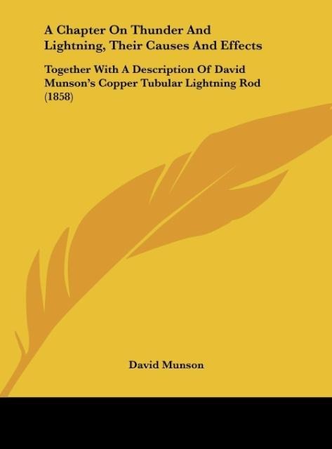 A Chapter On Thunder And Lightning, Their Causes And Effects: Together With A Description Of David Munsons Copper Tubular Lightning Rod (1858)